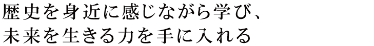 歴史を身近に感じながら学び、未来を生きる力を手に入れる