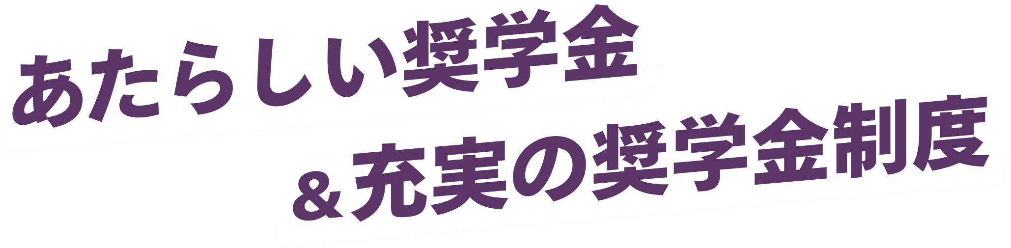 あたらしい奨学金&充実の奨学金制度