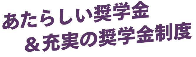 あたらしい奨学金&充実の奨学金制度