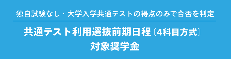独自試験なし・大学入学共通テストの得点のみで合否を判定 共通テスト利用選抜前期日程 [4科目方式]>対象奨学金
