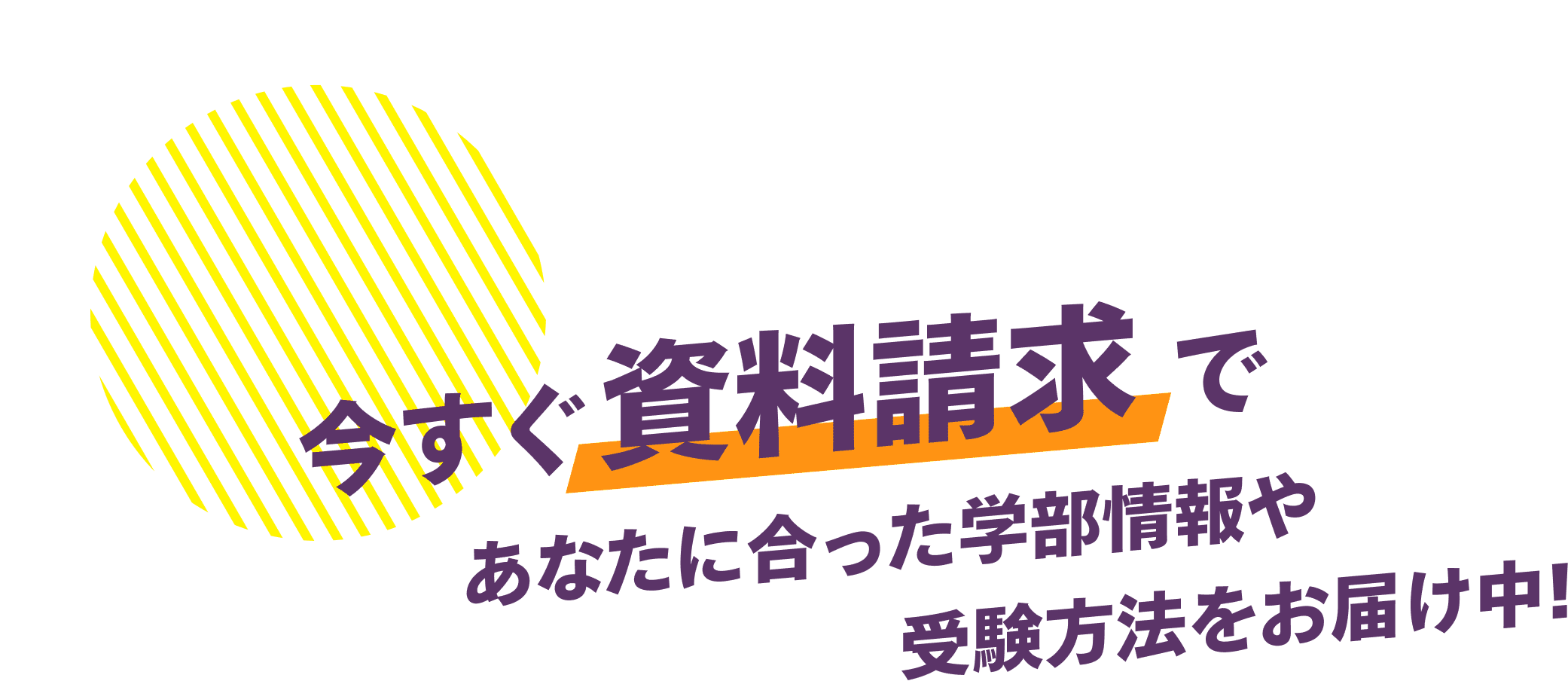 今すぐ資料請求であなたに合った学部情報や受験方法をお届け中