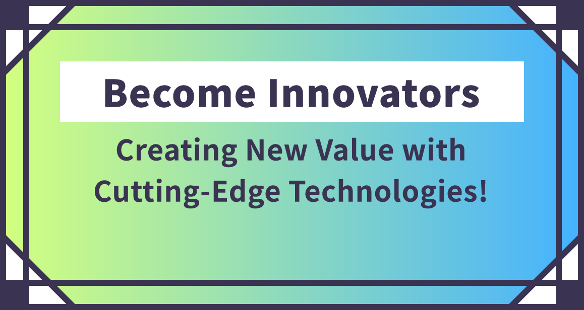 Become Innovators Creating New Value with
                    Cutting-Edge Technologies!