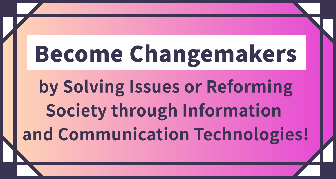 Become Changemakers by Solving Issues or Reforming Society through Information and Communication Technologies!