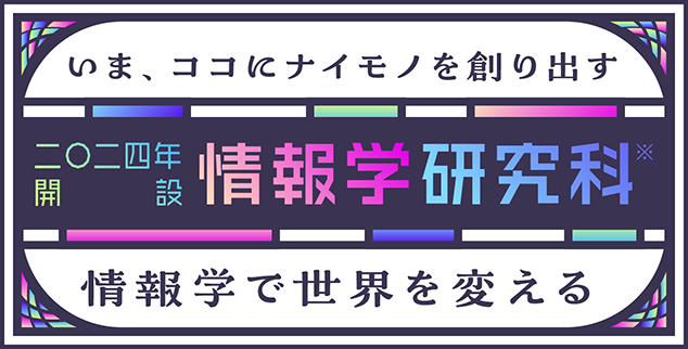 いま、ココにナイモノを創り出す 情報学で世界を変える 2024年開設 情報学研究科