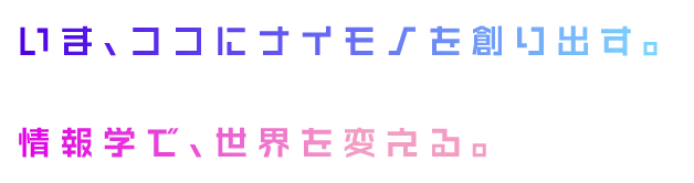 いま、ココにナイモノを創り出す。情報学で、世界を変える。