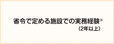 省令で定める施設での実務経験* (2年以上)