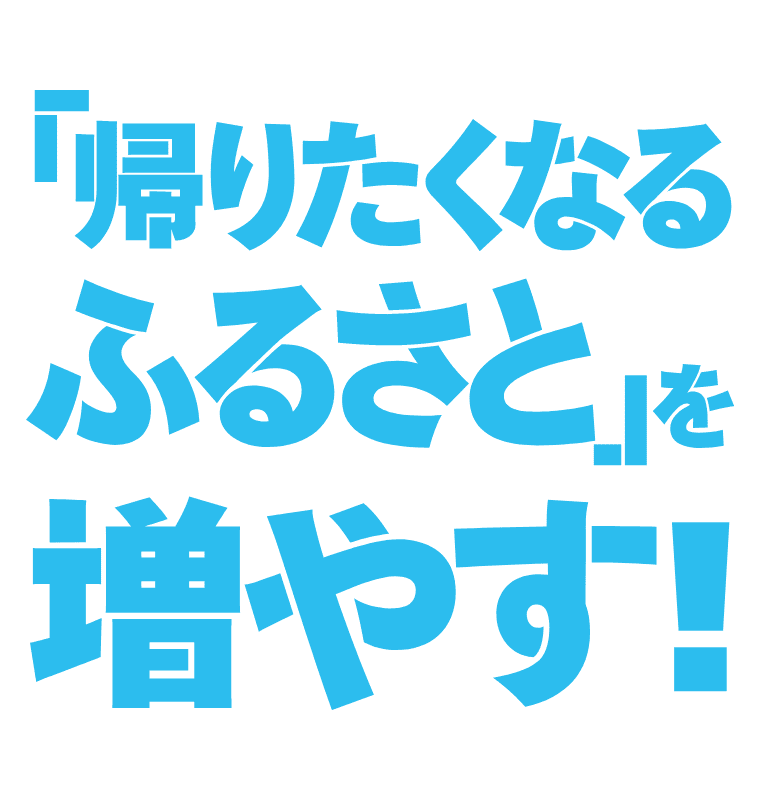 「帰りたくなるふるさと」を増やす！