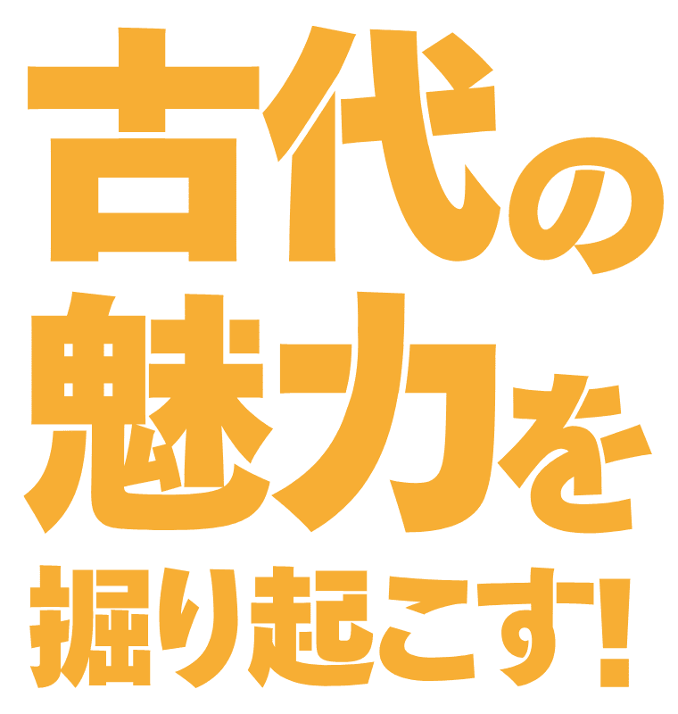 古代の魅力を、掘り起こす！