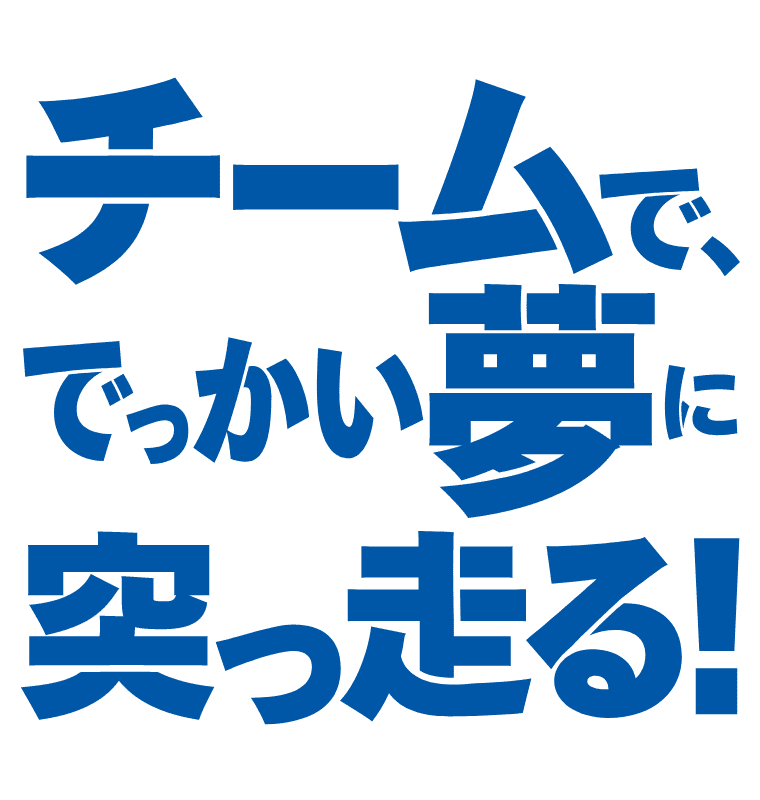 チームで、でっかい夢に突っ走る！